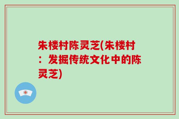 朱楼村陈灵芝(朱楼村：发掘传统文化中的陈灵芝)