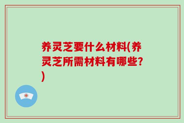 养灵芝要什么材料(养灵芝所需材料有哪些？)