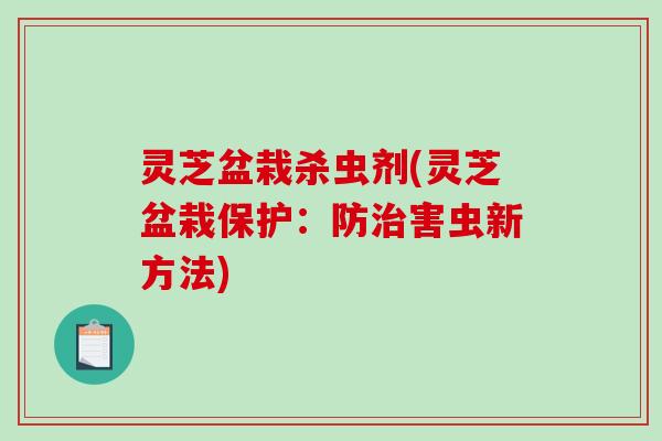 灵芝盆栽杀虫剂(灵芝盆栽保护:防害虫新方法) 灵芝盆栽杀虫剂(灵芝盆栽保护:防害虫新方法)