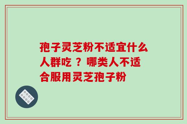 孢子灵芝粉不适宜什么人群吃 ？哪类人不适合服用灵芝孢子粉