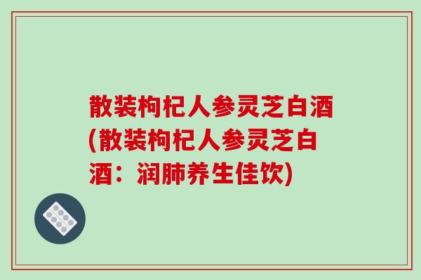 散装枸杞人参灵芝白酒(散装枸杞人参灵芝白酒:润养生佳饮) 散装枸杞人参灵芝白酒(散装枸杞人参灵芝白酒:润养生佳饮)