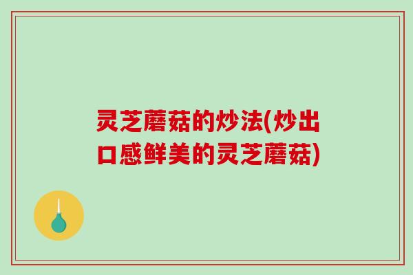 灵芝蘑菇的炒法(炒出口感鲜美的灵芝蘑菇) 灵芝蘑菇的炒法(炒出口感鲜美的灵芝蘑菇)