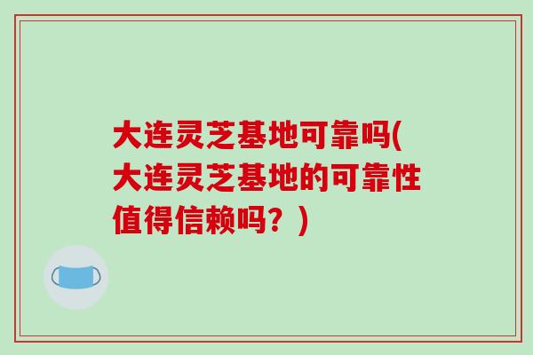 大连灵芝基地可靠吗(大连灵芝基地的可靠性值得信赖吗？)