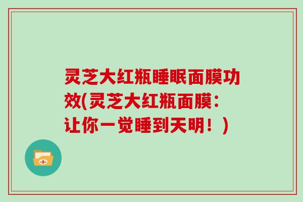 灵芝大红瓶面膜功效(灵芝大红瓶面膜:让你一觉睡到天明!) 灵芝大红瓶面膜功效(灵芝大红瓶面膜:让你一觉睡到天明!)