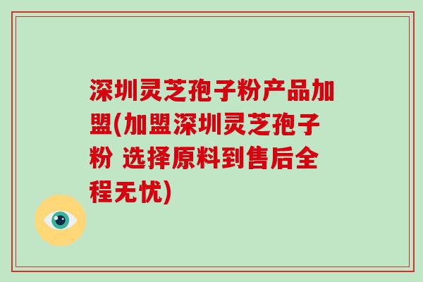 深圳灵芝孢子粉产品加盟(加盟深圳灵芝孢子粉 选择原料到售后全程无忧) 深圳灵芝孢子粉产品加盟(加盟深圳灵芝孢子粉 选择原料到售后全程无忧)