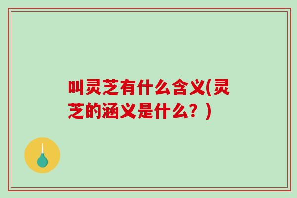 叫灵芝有什么含义(灵芝的涵义是什么？)