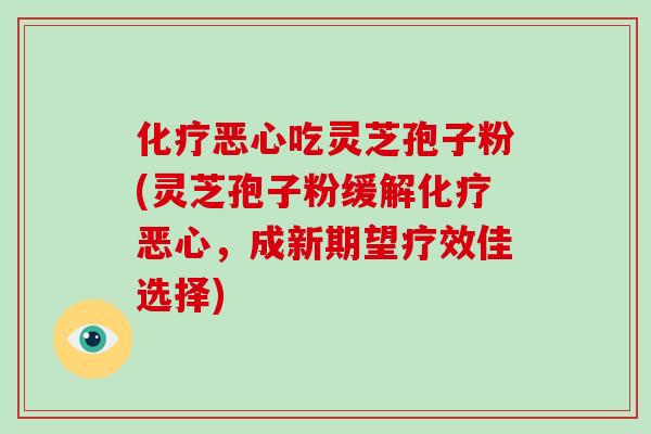 恶心吃灵芝孢子粉(灵芝孢子粉缓解恶心，成新期望疗效佳选择)