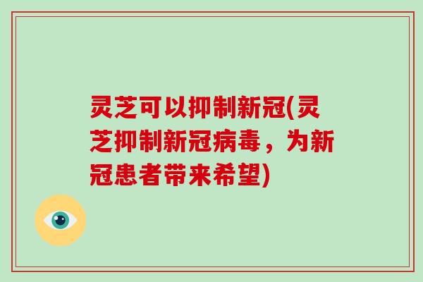 灵芝可以抑制新冠(灵芝抑制新冠，为新冠患者带来希望)