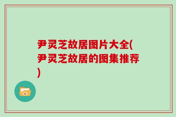 尹灵芝故居图片大全(尹灵芝故居的图集推荐) 尹灵芝故居图片大全(尹灵芝故居的图集推荐)