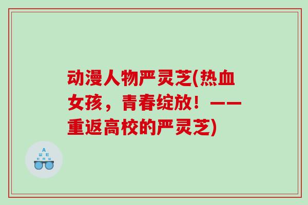 动漫人物严灵芝(热女孩,青春绽放!——重返高校的严灵芝) 动漫人物严灵芝(热女孩,青春绽放!——重返高校的严灵芝)