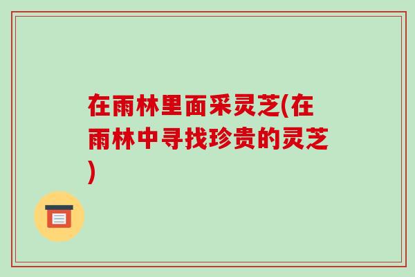 在雨林里面采灵芝(在雨林中寻找珍贵的灵芝)
