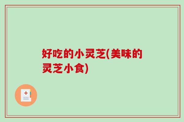 好吃的小灵芝(美味的灵芝小食)