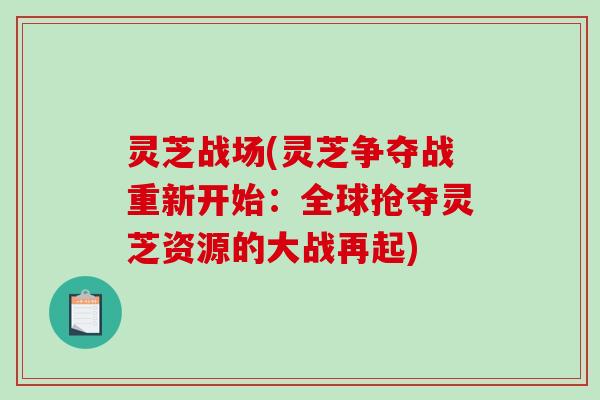 灵芝战场(灵芝争夺战重新开始：全球抢夺灵芝资源的大战再起)