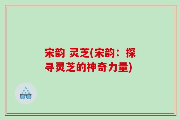 宋韵 灵芝(宋韵：探寻灵芝的神奇力量)