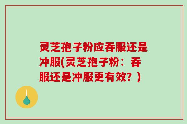 灵芝孢子粉应吞服还是冲服(灵芝孢子粉：吞服还是冲服更有效？)