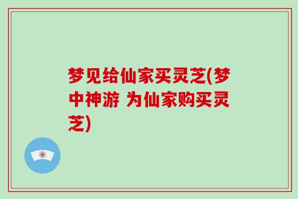 梦见给仙家买灵芝(梦中神游 为仙家购买灵芝)