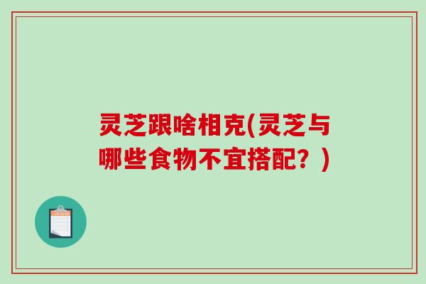 灵芝跟啥相克(灵芝与哪些食物不宜搭配？)