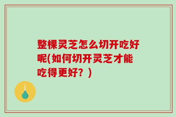 整棵灵芝怎么切开吃好呢(如何切开灵芝才能吃得更好?) 整棵灵芝怎么切开吃好呢(如何切开灵芝才能吃得更好?)