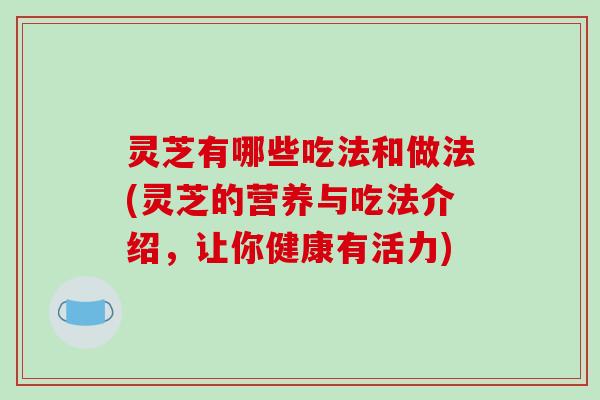 灵芝有哪些吃法和做法(灵芝的营养与吃法介绍,让你健康有活力) 灵芝有哪些吃法和做法(灵芝的营养与吃法介绍,让你健康有活力)