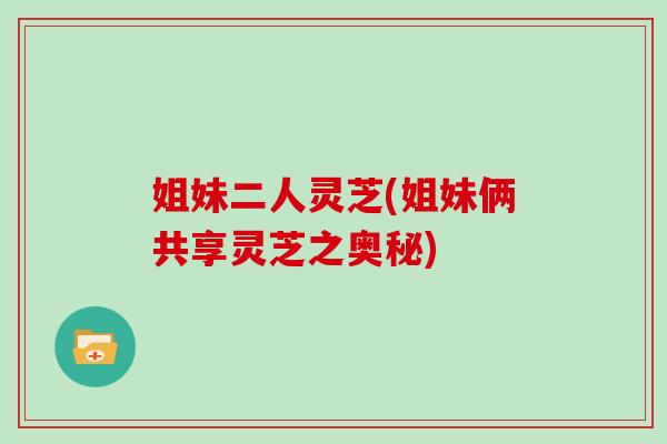 姐妹二人灵芝(姐妹俩共享灵芝之奥秘)