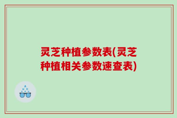 灵芝种植参数表(灵芝种植相关参数速查表)