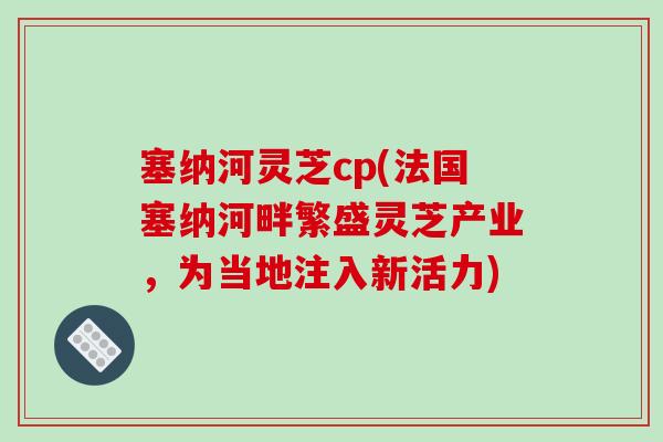 塞纳河灵芝cp(法国塞纳河畔繁盛灵芝产业,为当地注入新活力) 塞纳河灵芝cp(法国塞纳河畔繁盛灵芝产业,为当地注入新活力)