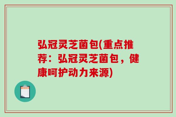 弘冠灵芝菌包(重点推荐:弘冠灵芝菌包,健康呵护动力来源) 弘冠灵芝菌包(重点推荐:弘冠灵芝菌包,健康呵护动力来源)