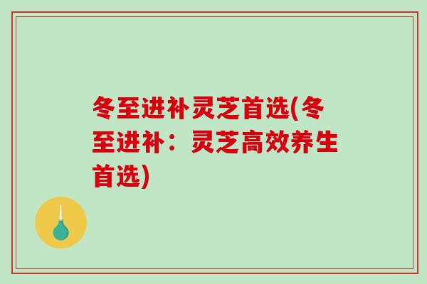 冬至进补灵芝首选(冬至进补:灵芝高效养生首选) 冬至进补灵芝首选(冬至进补:灵芝高效养生首选)