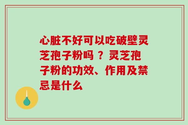 不好可以吃破壁灵芝孢子粉吗 ？灵芝孢子粉的功效、作用及禁忌是什么