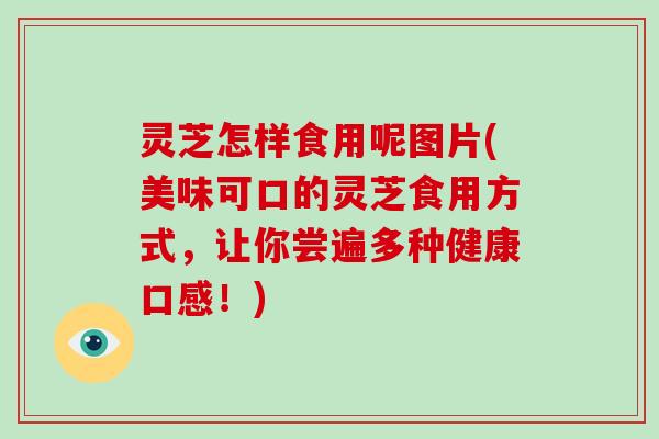灵芝怎样食用呢图片(美味可口的灵芝食用方式,让你尝遍多种健康口感!) 灵芝怎样食用呢图片(美味可口的灵芝食用方式,让你尝遍多种健康口感!)