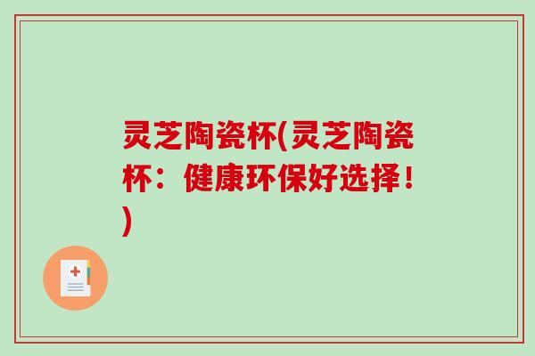 灵芝陶瓷杯(灵芝陶瓷杯：健康环保好选择！)