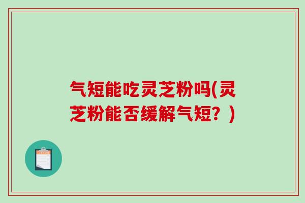 气短能吃灵芝粉吗(灵芝粉能否缓解气短?) 气短能吃灵芝粉吗(灵芝粉能否缓解气短?)