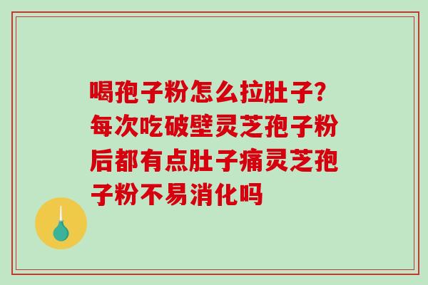 喝孢子粉怎么拉肚子？每次吃破壁灵芝孢子粉后都有点肚子痛灵芝孢子粉不易消化吗