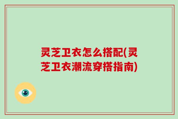 灵芝卫衣怎么搭配(灵芝卫衣潮流穿搭指南) 灵芝卫衣怎么搭配(灵芝卫衣潮流穿搭指南)