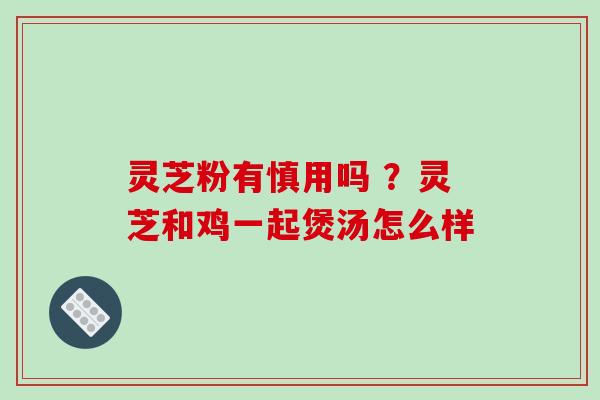 灵芝粉有慎用吗 ?灵芝和鸡一起煲汤怎么样 灵芝粉有慎用吗 ?灵芝和鸡一起煲汤怎么样