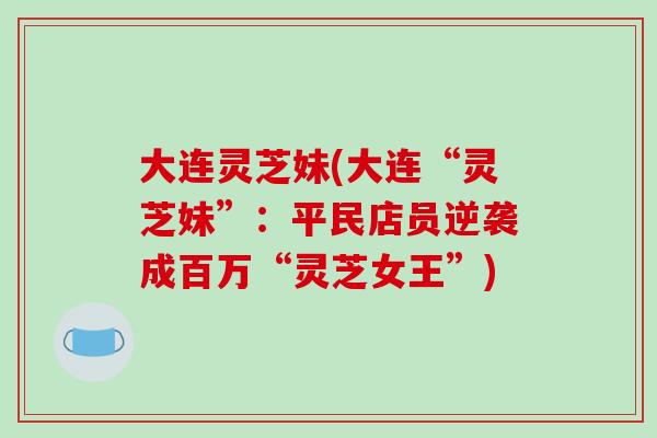 大连灵芝妹(大连“灵芝妹”：平民店员逆袭成百万“灵芝女王”)