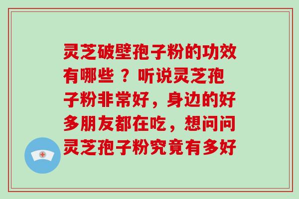 灵芝破壁孢子粉的功效有哪些 ？听说灵芝孢子粉非常好，身边的好多朋友都在吃，想问问灵芝孢子粉究竟有多好