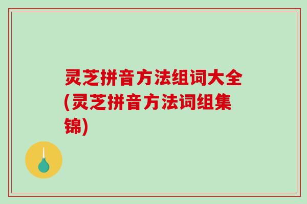 灵芝拼音方法组词大全(灵芝拼音方法词组集锦)