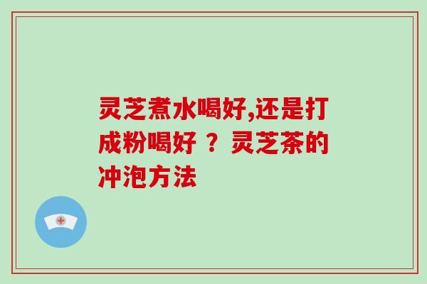 灵芝煮水喝好,还是打成粉喝好 ？灵芝茶的冲泡方法