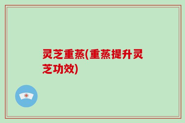 灵芝重蒸(重蒸提升灵芝功效)