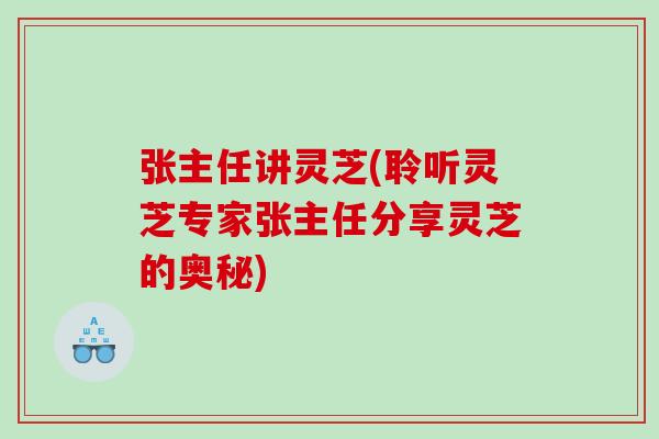 张主任讲灵芝(聆听灵芝专家张主任分享灵芝的奥秘)
