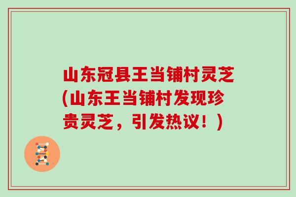 山东冠县王当铺村灵芝(山东王当铺村发现珍贵灵芝,引发热议!) 山东冠县王当铺村灵芝(山东王当铺村发现珍贵灵芝,引发热议!)