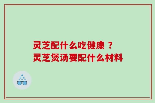 灵芝配什么吃健康 ?灵芝煲汤要配什么材料 灵芝配什么吃健康 ?灵芝煲汤要配什么材料