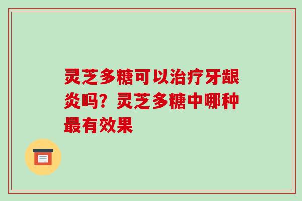 灵芝多糖可以牙龈炎吗？灵芝多糖中哪种有效果