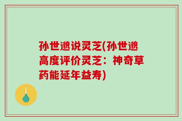 孙世邈说灵芝(孙世邈高度评价灵芝:神奇草药能延年益寿) 孙世邈说灵芝(孙世邈高度评价灵芝:神奇草药能延年益寿)