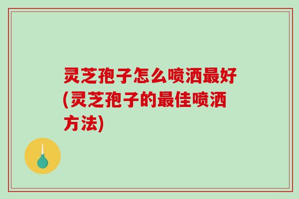 灵芝孢子怎么喷洒好(灵芝孢子的佳喷洒方法)
