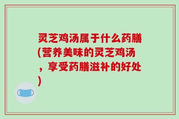 灵芝鸡汤属于什么药膳(营养美味的灵芝鸡汤，享受药膳滋补的好处)