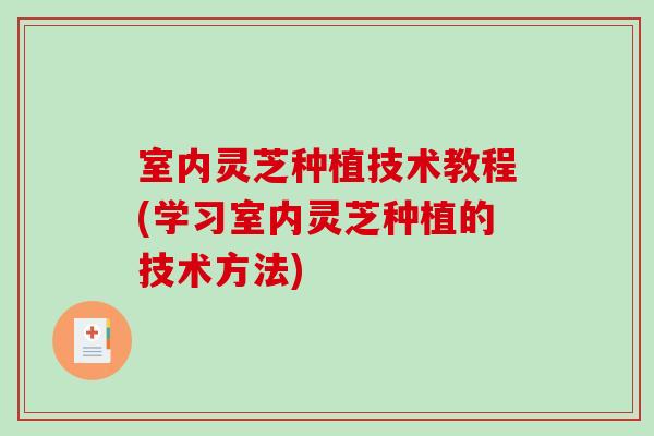 室内灵芝种植技术教程(学习室内灵芝种植的技术方法)