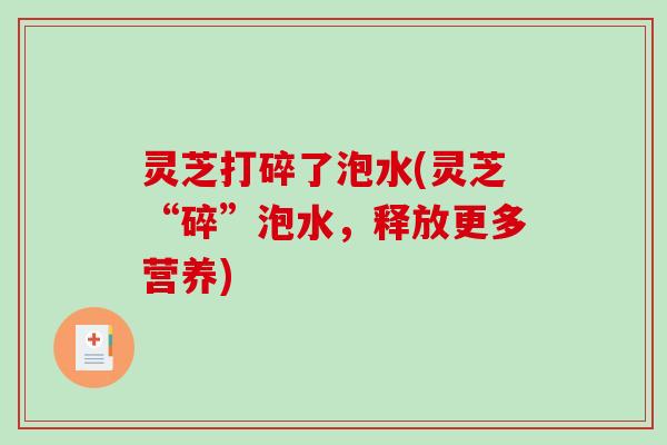 灵芝打碎了泡水(灵芝“碎”泡水,释放更多营养) 灵芝打碎了泡水(灵芝“碎”泡水,释放更多营养)