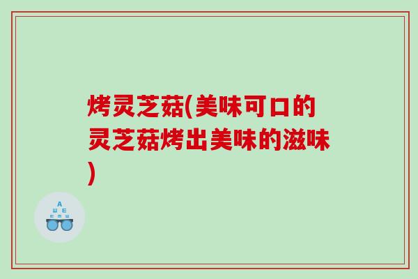 烤灵芝菇(美味可口的灵芝菇烤出美味的滋味) 烤灵芝菇(美味可口的灵芝菇烤出美味的滋味)